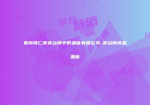 贵州怀仁市茅台镇中黔酒业有限公司-茅台镇怀露酒业