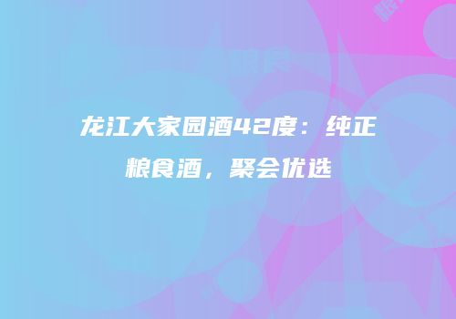 龙江大家园酒42度：纯正粮食酒，聚会优选