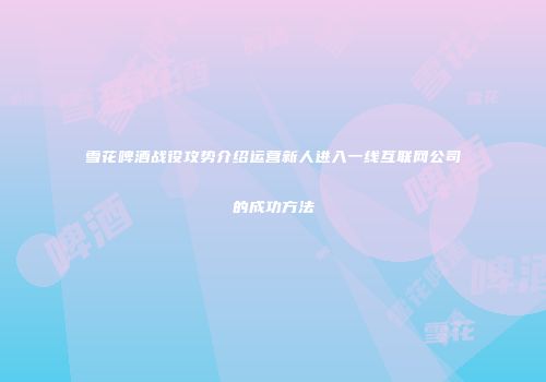 雪花啤酒战役攻势介绍运营新人进入一线互联网公司的成功方法