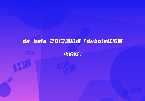 du bois 2013酒价格「dubois红酒多少价钱」