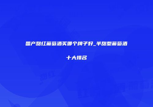 国产甜红葡萄酒买哪个牌子好_半甜型葡萄酒十大排名