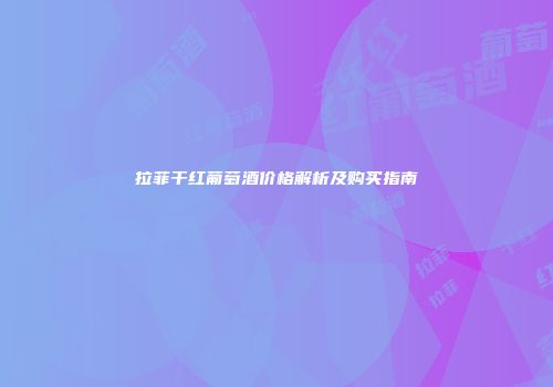 拉菲干红葡萄酒价格解析及购买指南