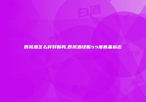 西凤酒怎么样好喝吗,西凤酒绿瓶55度瓶盖标志