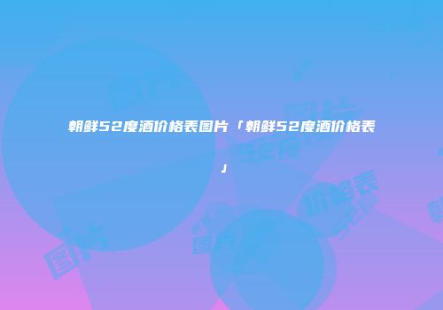 朝鲜52度酒价格表图片「朝鲜52度酒价格表」