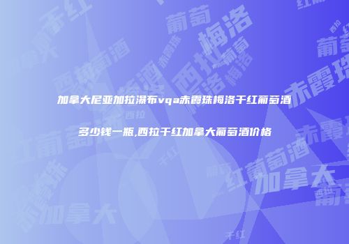 加拿大尼亚加拉瀑布vqa赤霞珠梅洛干红葡萄酒多少钱一瓶,西拉干红加拿大葡萄酒价格