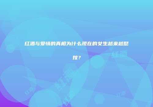 红酒与爱情的真相为什么现在的女生越来越愁嫁？