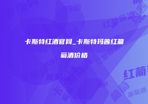 卡斯特红酒官网_卡斯特玛茜红葡萄酒价格