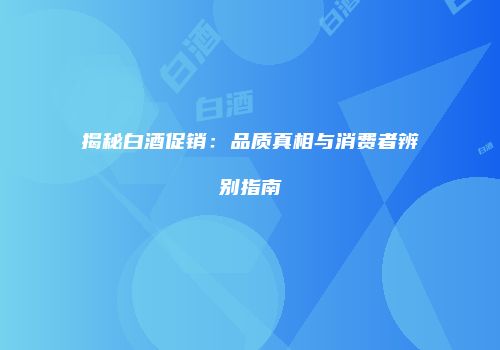 揭秘白酒促销：品质真相与消费者辨别指南