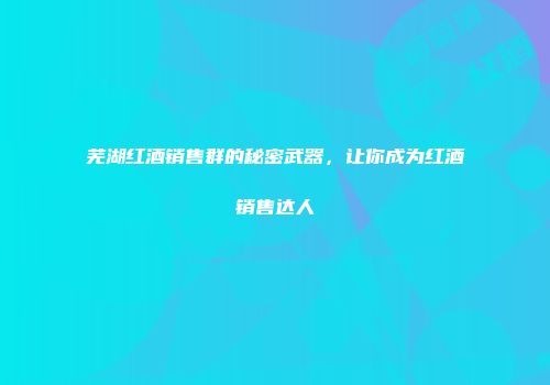 芜湖红酒销售群的秘密武器，让你成为红酒销售达人