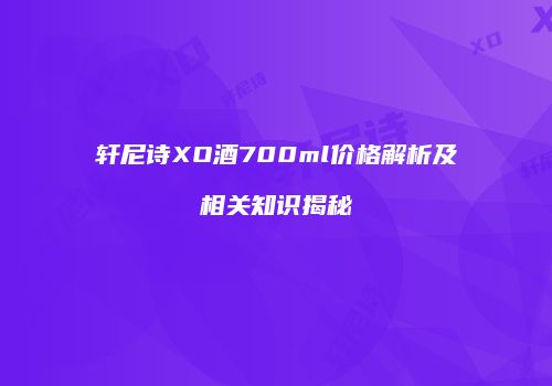 轩尼诗XO酒700ml价格解析及相关知识揭秘