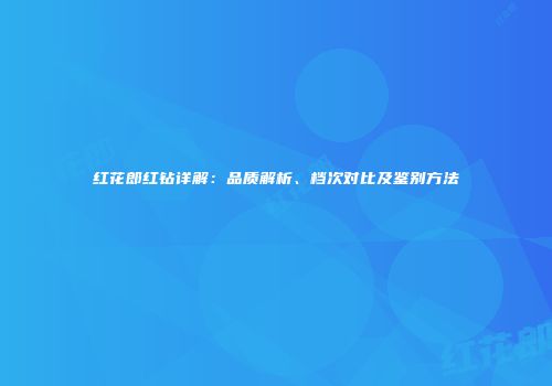 红花郎红钻详解：品质解析、档次对比及鉴别方法
