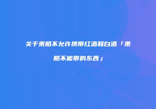 关于乘船不允许携带红酒和白酒「乘船不能带的东西」