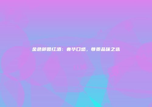 金色御园红酒：奢华口感，尊贵品味之选