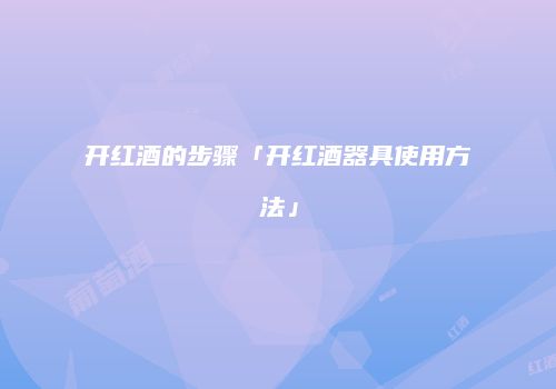 开红酒的步骤「开红酒器具使用方法」