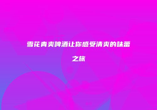 雪花青爽啤酒让你感受清爽的味蕾之旅
