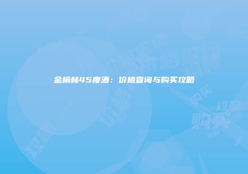 金榆林45度酒：价格查询与购买攻略