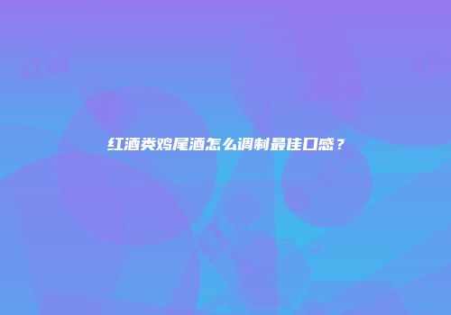 红酒类鸡尾酒怎么调制最佳口感？