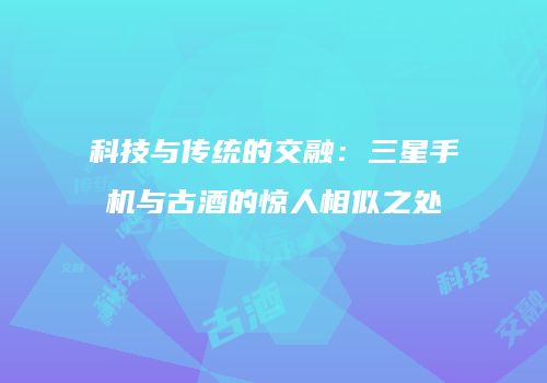 科技与传统的交融：三星手机与古酒的惊人相似之处