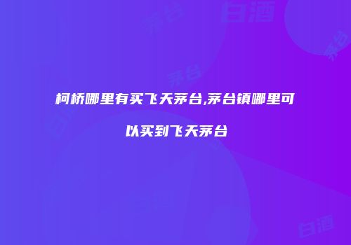 柯桥哪里有买飞天茅台,茅台镇哪里可以买到飞天茅台