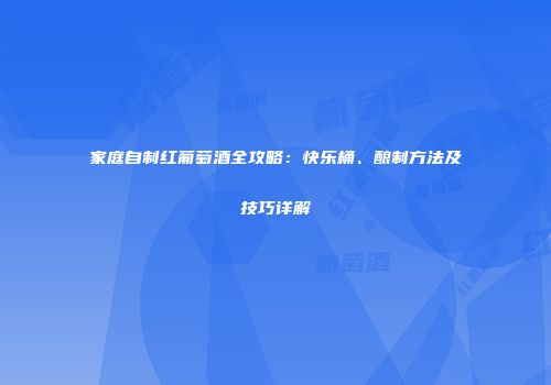 家庭自制红葡萄酒全攻略：快乐桶、酿制方法及技巧详解