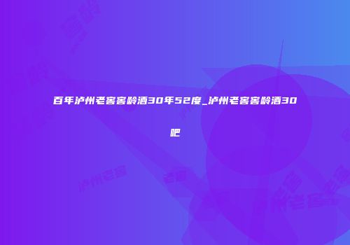 百年泸州老窖窖龄酒30年52度_泸州老窖窖龄酒30吧