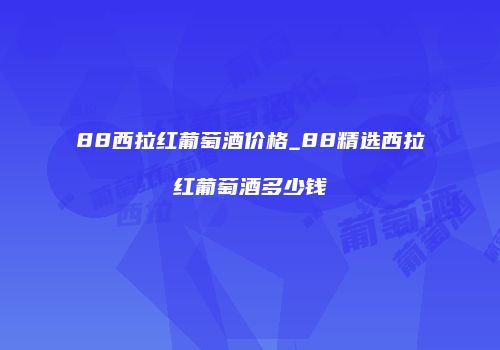 88西拉红葡萄酒价格_88精选西拉红葡萄酒多少钱