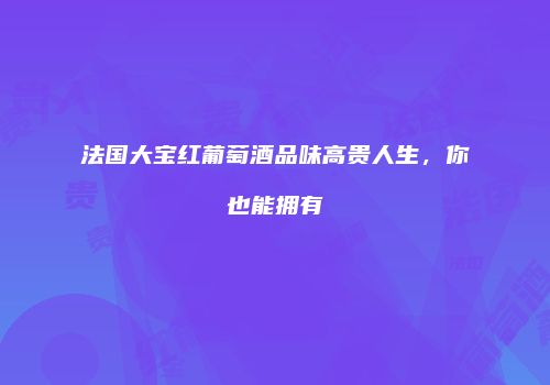 法国大宝红葡萄酒品味高贵人生，你也能拥有
