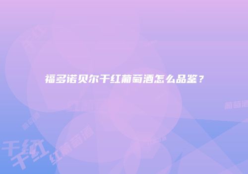 福多诺贝尔干红葡萄酒怎么品鉴？