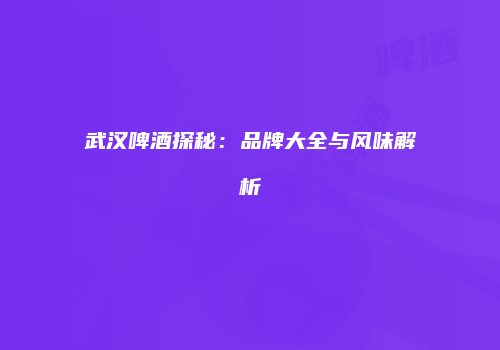 武汉啤酒探秘：品牌大全与风味解析
