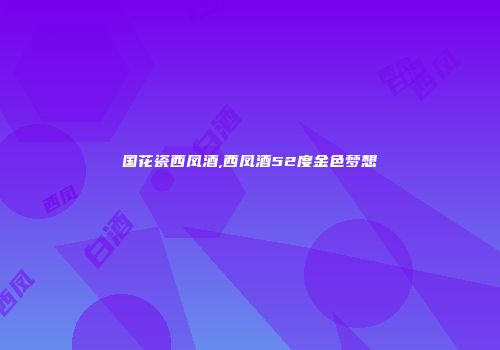 国花瓷西凤酒,西凤酒52度金色梦想