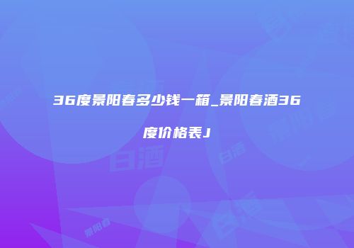 36度景阳春多少钱一箱_景阳春酒36度价格表J