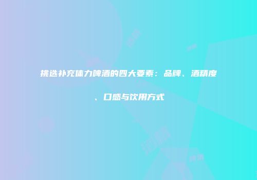 挑选补充体力啤酒的四大要素：品牌、酒精度、口感与饮用方式