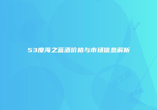 53度海之蓝酒价格与市场信息解析