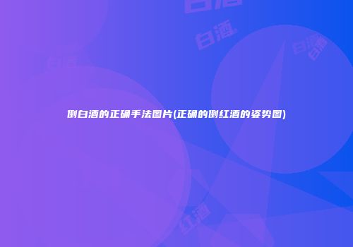 倒白酒的正确手法图片(正确的倒红酒的姿势图)