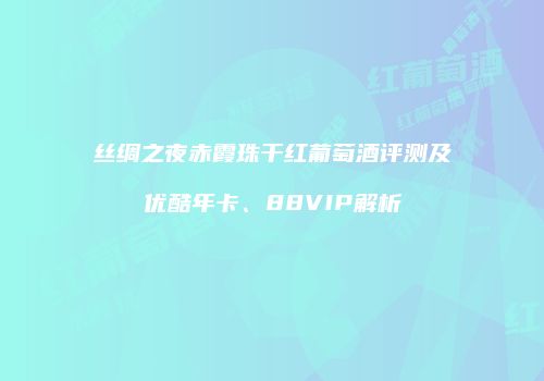 丝绸之夜赤霞珠干红葡萄酒评测及优酷年卡、88VIP解析