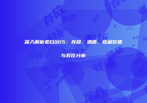 深入解析老白汾15：存放、酒质、收藏价值与对比分析