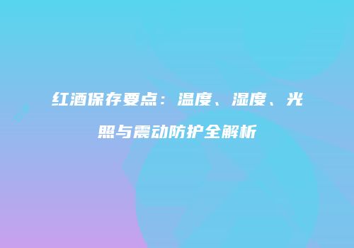 红酒保存要点：温度、湿度、光照与震动防护全解析