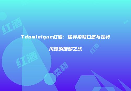 Tdominique红酒：探寻柔和口感与独特风味的佳酿之旅