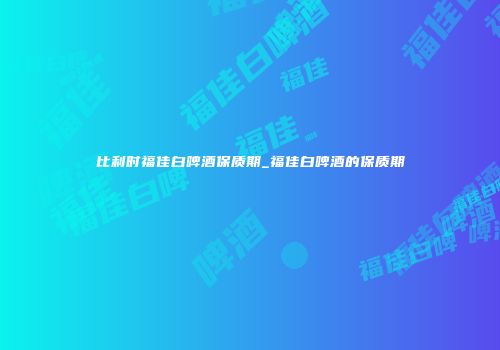 比利时福佳白啤酒保质期_福佳白啤酒的保质期