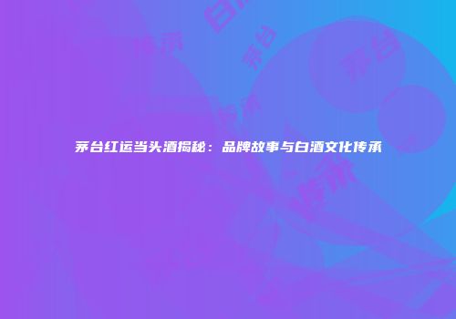 茅台红运当头酒揭秘：品牌故事与白酒文化传承