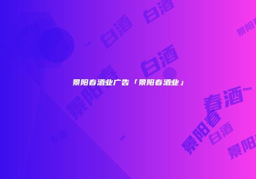 景阳春酒业广告「景阳春酒业」