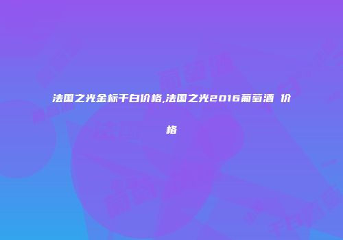 法国之光金标干白价格,法国之光2016葡萄酒 价格