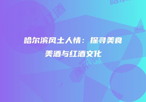 哈尔滨风土人情：探寻美食美酒与红酒文化