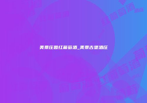 美景庄园红葡萄酒_美景古堡酒庄