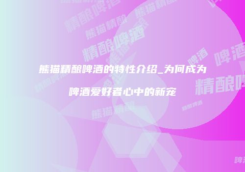 熊猫精酿啤酒的特性介绍_为何成为啤酒爱好者心中的新宠