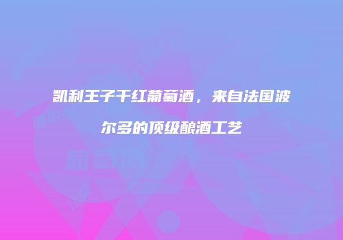 凯利王子干红葡萄酒，来自法国波尔多的顶级酿酒工艺
