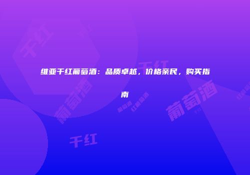 维亚干红葡萄酒：品质卓越，价格亲民，购买指南
