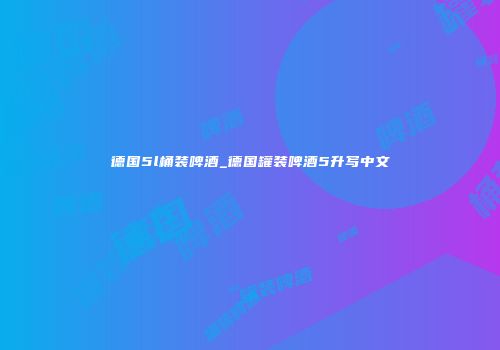 德国5l桶装啤酒_德国罐装啤酒5升写中文