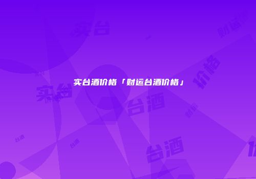 实台酒价格「财运台酒价格」