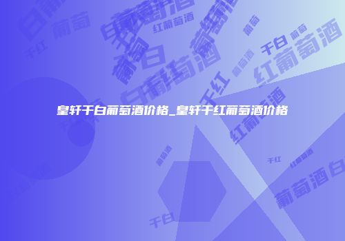 皇轩干白葡萄酒价格_皇轩干红葡萄酒价格